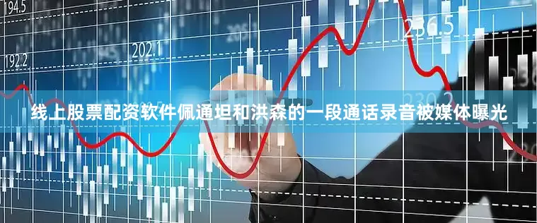 线上股票配资软件佩通坦和洪森的一段通话录音被媒体曝光