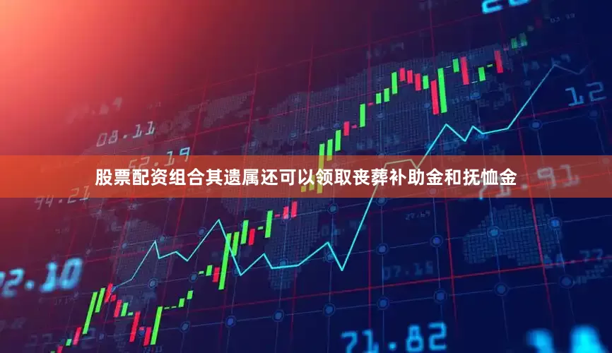 股票配资组合其遗属还可以领取丧葬补助金和抚恤金