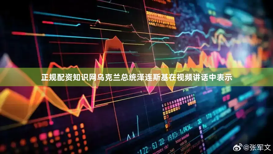 正规配资知识网乌克兰总统泽连斯基在视频讲话中表示