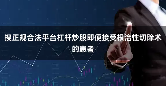 搜正规合法平台杠杆炒股即便接受根治性切除术的患者