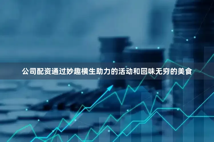 公司配资通过妙趣横生助力的活动和回味无穷的美食