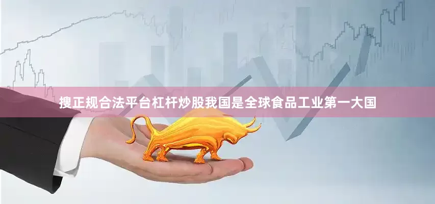 搜正规合法平台杠杆炒股我国是全球食品工业第一大国