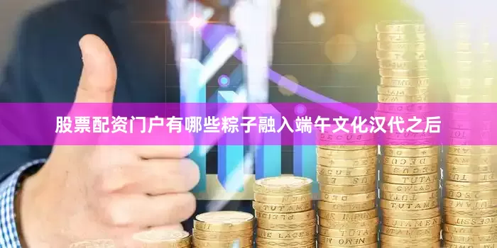 股票配资门户有哪些粽子融入端午文化汉代之后