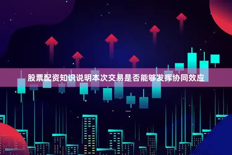 股票配资知识说明本次交易是否能够发挥协同效应