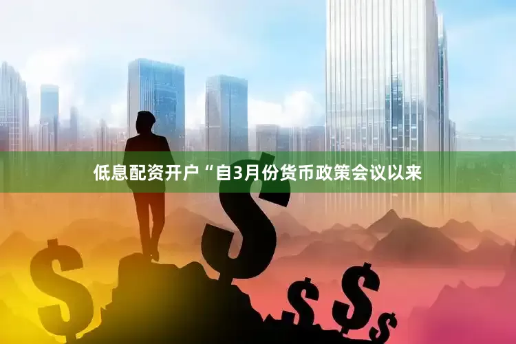 低息配资开户“自3月份货币政策会议以来