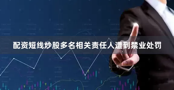 配资短线炒股多名相关责任人遭到禁业处罚