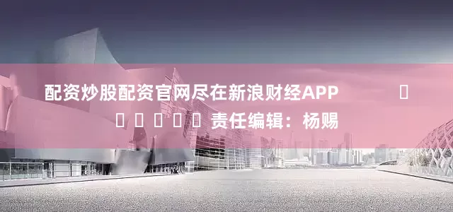 配资炒股配资官网尽在新浪财经APP            						责任编辑：杨赐
