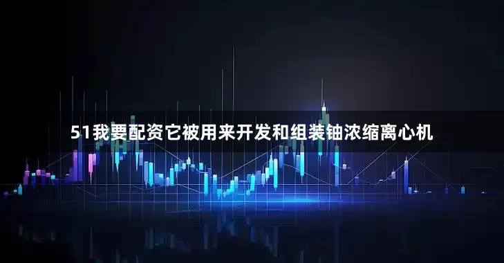 51我要配资它被用来开发和组装铀浓缩离心机