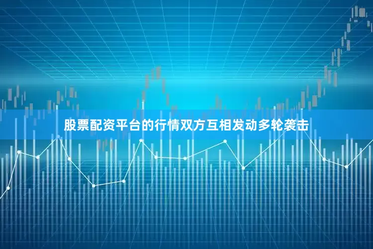 股票配资平台的行情双方互相发动多轮袭击
