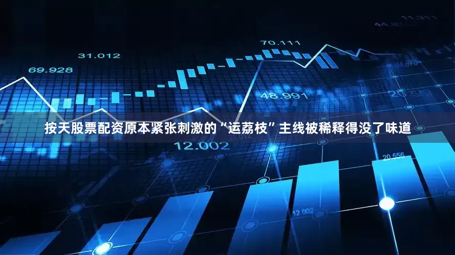 按天股票配资原本紧张刺激的“运荔枝”主线被稀释得没了味道