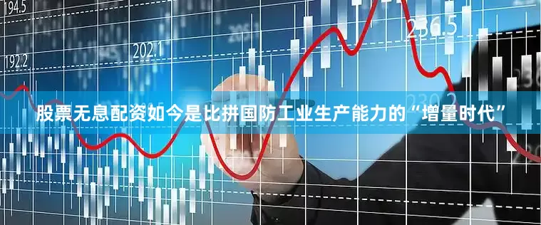 股票无息配资如今是比拼国防工业生产能力的“增量时代”