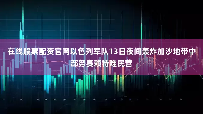 在线股票配资官网以色列军队13日夜间轰炸加沙地带中部努赛赖特难民营