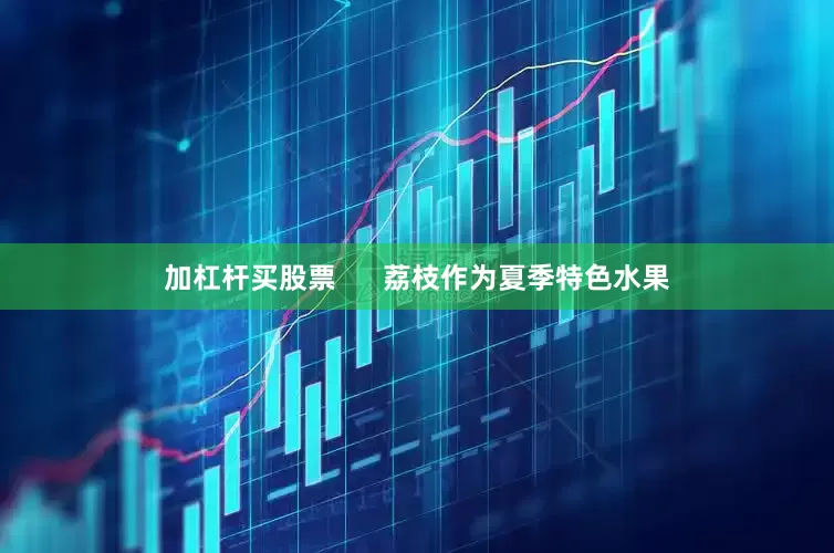 加杠杆买股票      荔枝作为夏季特色水果