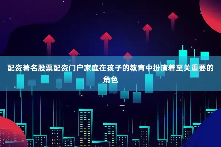 配资著名股票配资门户家庭在孩子的教育中扮演着至关重要的角色