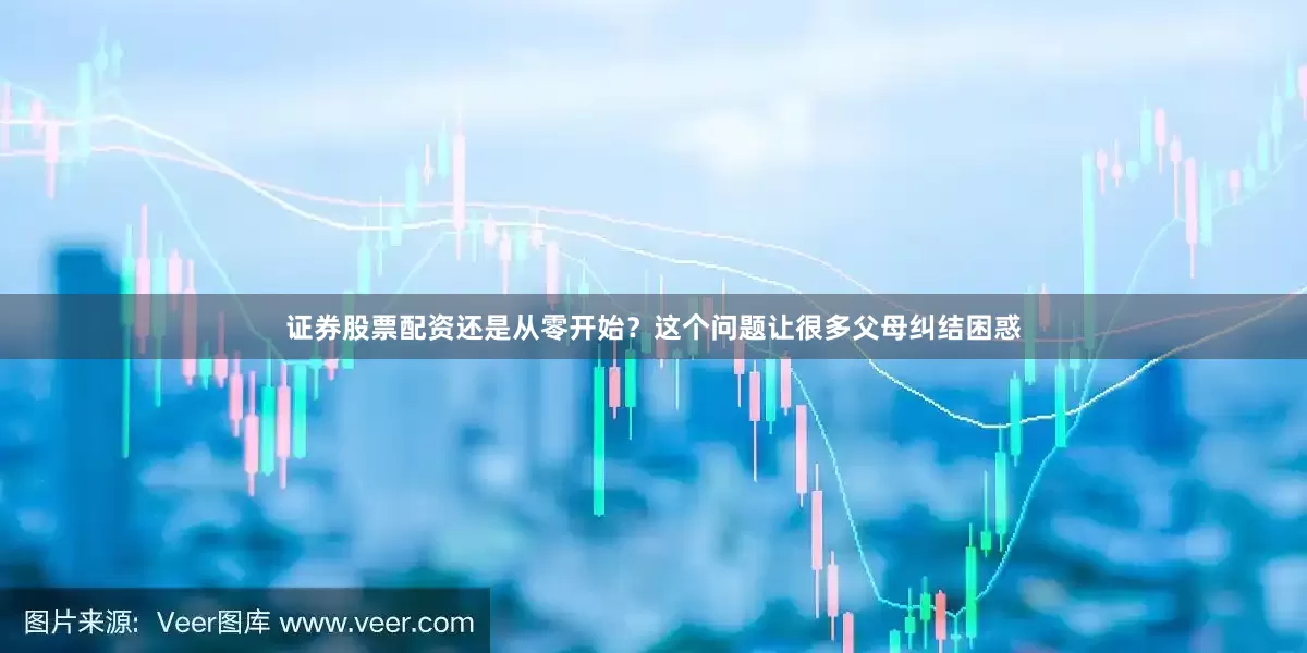 证券股票配资还是从零开始？　这个问题让很多父母纠结困惑