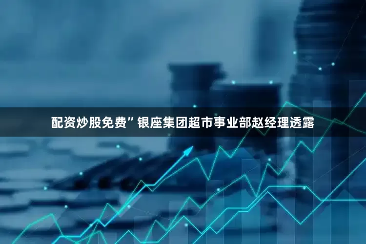 配资炒股免费”银座集团超市事业部赵经理透露