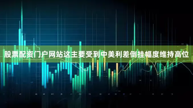 股票配资门户网站这主要受到中美利差倒挂幅度维持高位