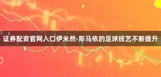 证券配资官网入口伊米然·斯马依的足球技艺不断提升