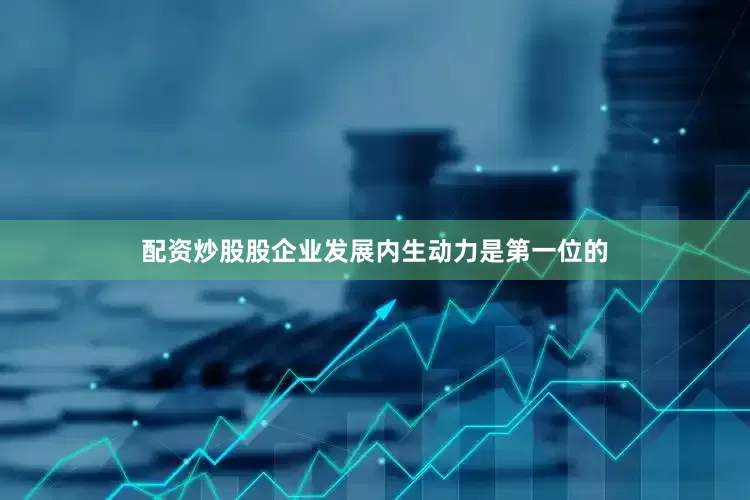 配资炒股股企业发展内生动力是第一位的