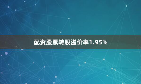 配资股票转股溢价率1.95%