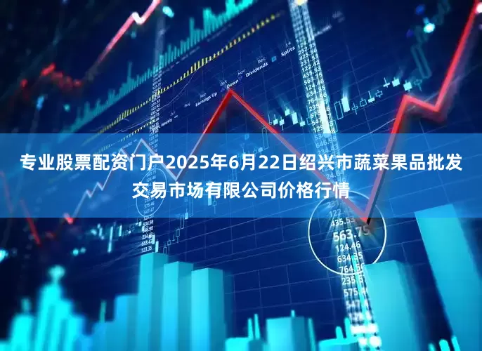 专业股票配资门户2025年6月22日绍兴市蔬菜果品批发交易市场有限公司价格行情