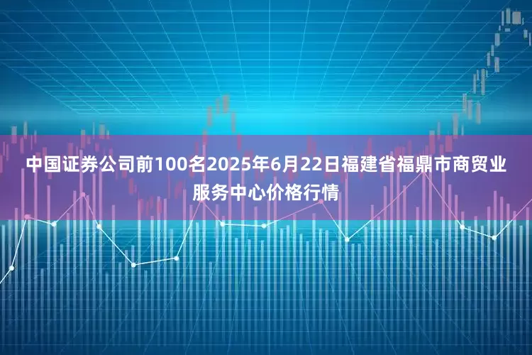 中国证券公司前100名2025年6月22日福建省福鼎市商贸业服务中心价格行情
