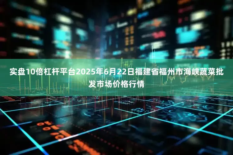 实盘10倍杠杆平台2025年6月22日福建省福州市海峡蔬菜批发市场价格行情