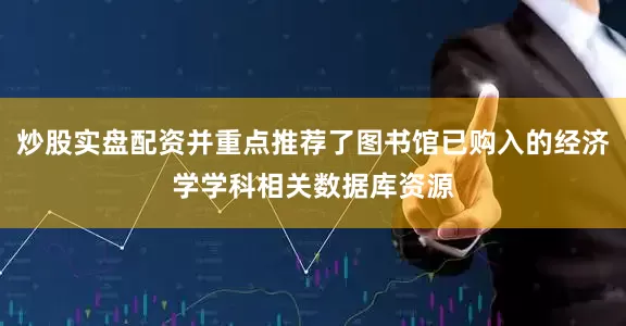 炒股实盘配资并重点推荐了图书馆已购入的经济学学科相关数据库资源