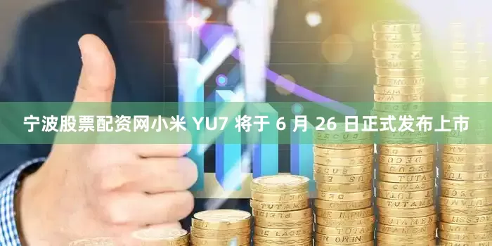 宁波股票配资网小米 YU7 将于 6 月 26 日正式发布上市