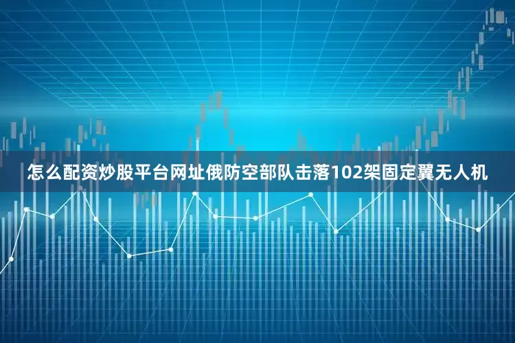 怎么配资炒股平台网址俄防空部队击落102架固定翼无人机