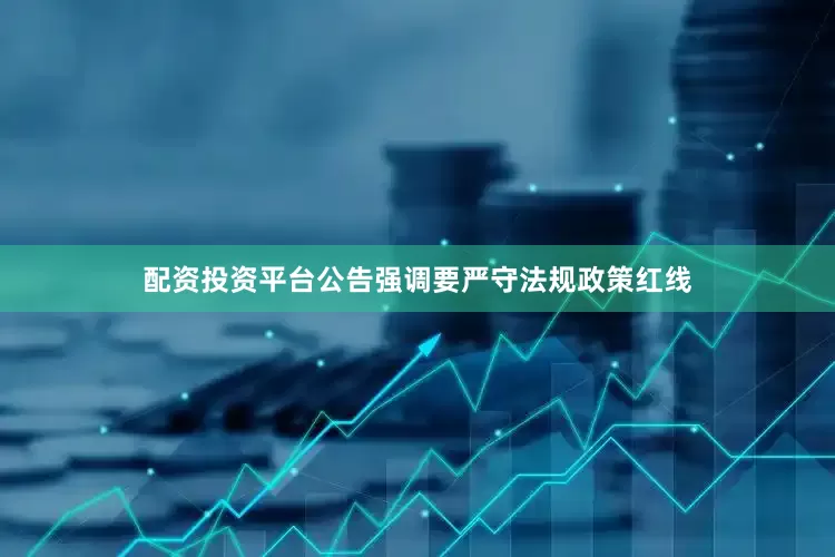 配资投资平台公告强调要严守法规政策红线