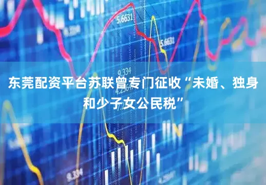东莞配资平台苏联曾专门征收“未婚、独身和少子女公民税”