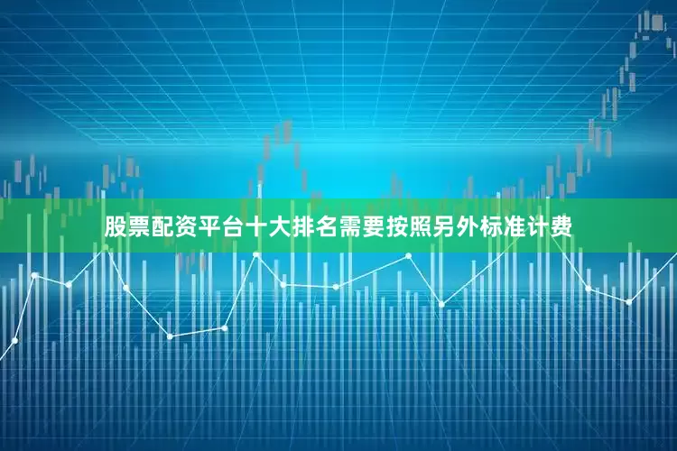 股票配资平台十大排名需要按照另外标准计费