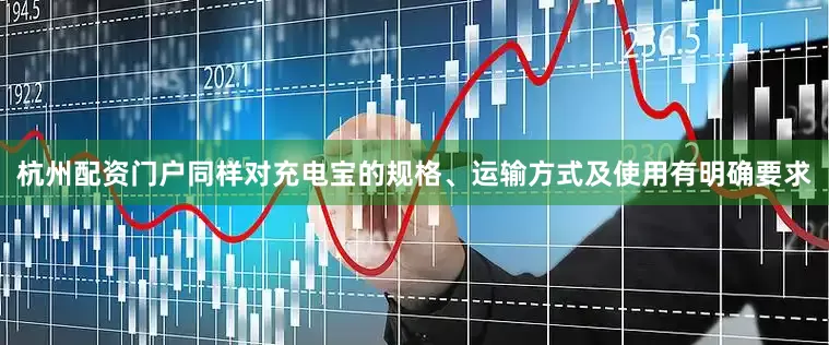 杭州配资门户同样对充电宝的规格、运输方式及使用有明确要求