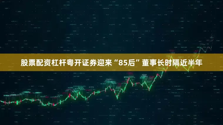 股票配资杠杆　　粤开证券迎来“85后”董事长　　时隔近半年