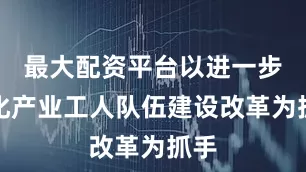 最大配资平台以进一步深化产业工人队伍建设改革为抓手