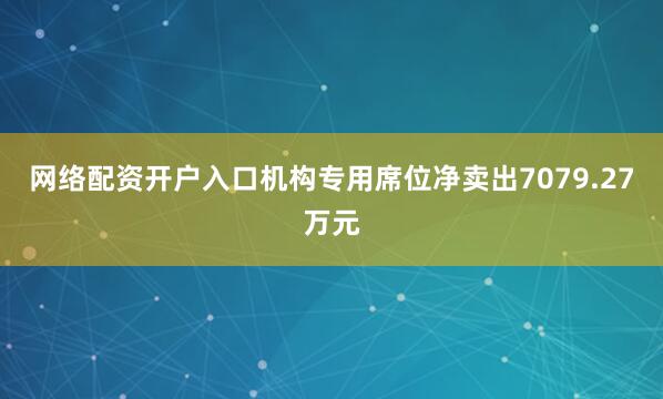 网络配资开户入口机构专用席位净卖出7079.27万元