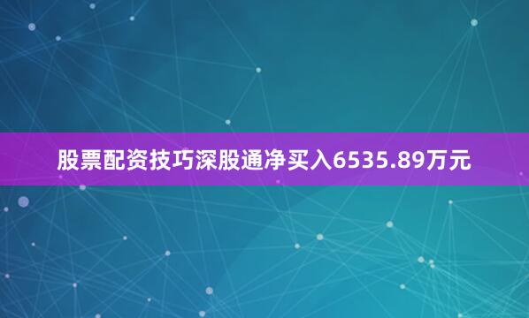 股票配资技巧深股通净买入6535.89万元