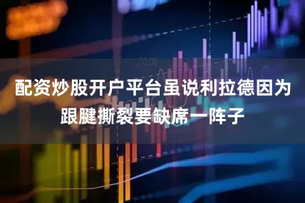 配资炒股开户平台虽说利拉德因为跟腱撕裂要缺席一阵子