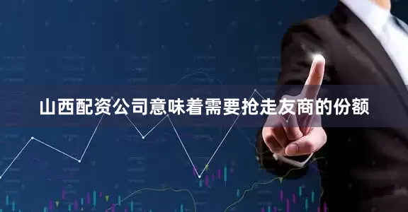 山西配资公司意味着需要抢走友商的份额