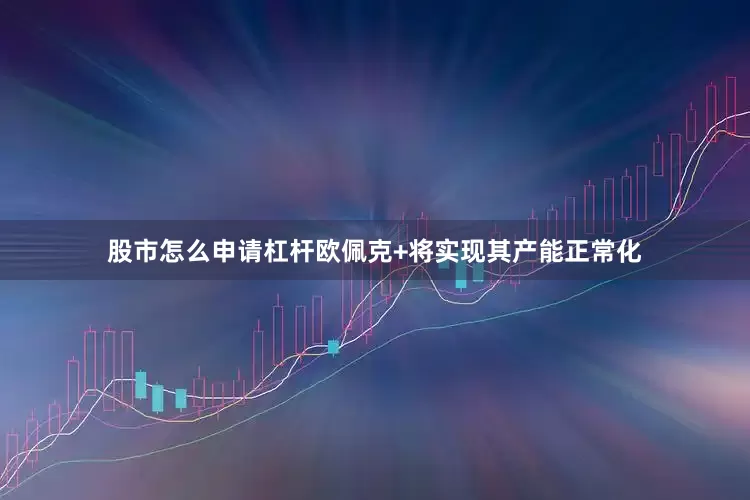 股市怎么申请杠杆欧佩克+将实现其产能正常化