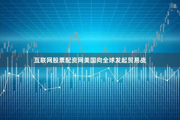 互联网股票配资网美国向全球发起贸易战