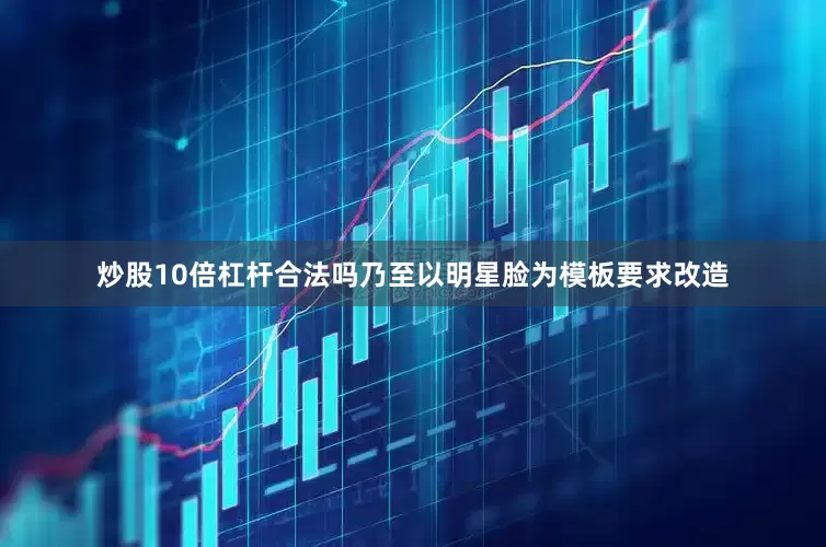 炒股10倍杠杆合法吗乃至以明星脸为模板要求改造
