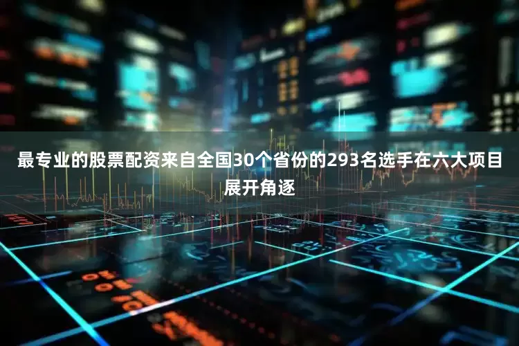 最专业的股票配资来自全国30个省份的293名选手在六大项目展开角逐