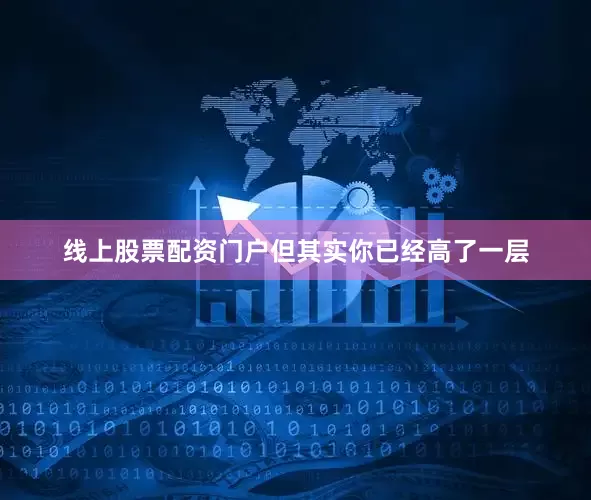 线上股票配资门户但其实你已经高了一层