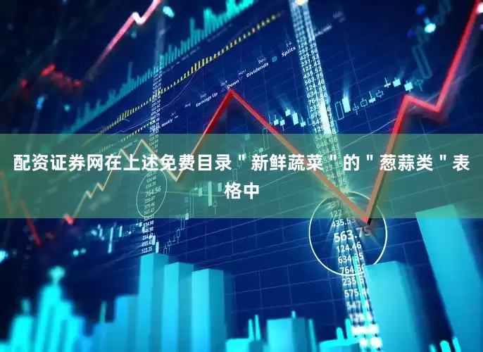 配资证券网在上述免费目录＂新鲜蔬菜＂的＂葱蒜类＂表格中