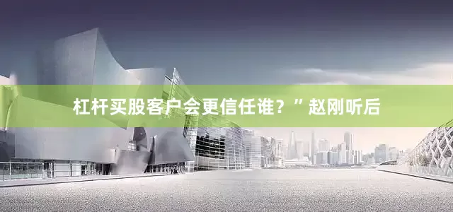 杠杆买股客户会更信任谁？”赵刚听后