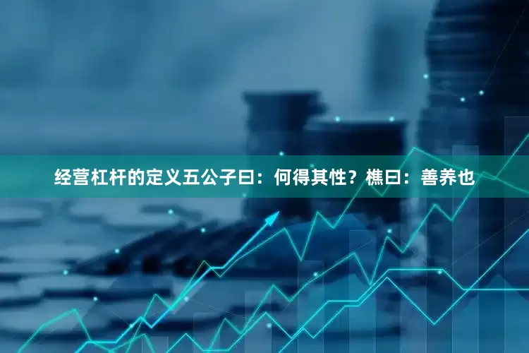 经营杠杆的定义五公子曰：何得其性？樵曰：善养也
