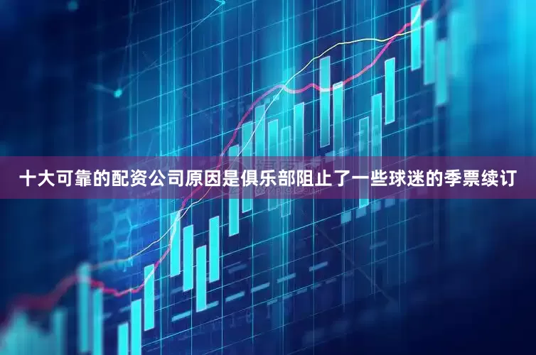 十大可靠的配资公司原因是俱乐部阻止了一些球迷的季票续订