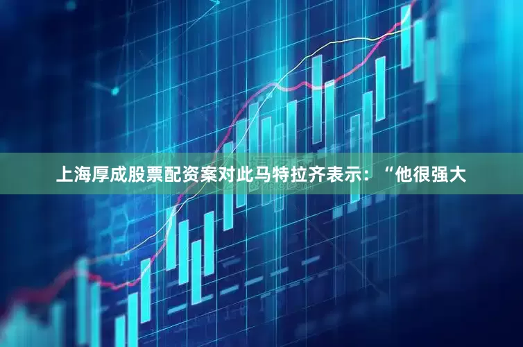 上海厚成股票配资案对此马特拉齐表示：“他很强大